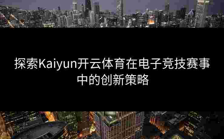 探索Kaiyun开云体育在电子竞技赛事中的创新策略