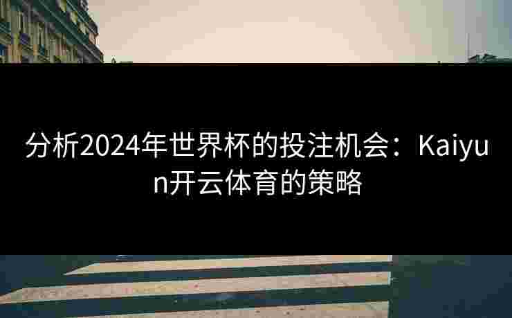 分析2024年世界杯的投注机会：Kaiyun开云体育的策略