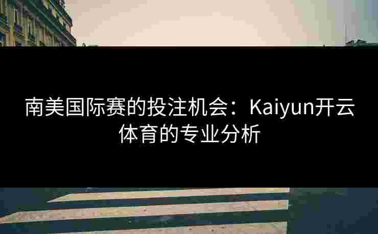 南美国际赛的投注机会：Kaiyun开云体育的专业分析
