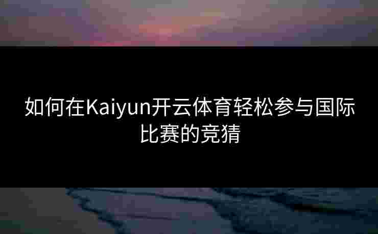 如何在Kaiyun开云体育轻松参与国际比赛的竞猜