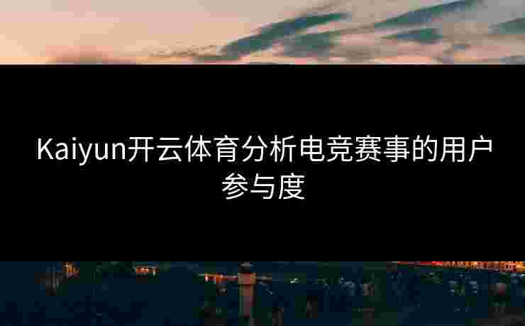 Kaiyun开云体育分析电竞赛事的用户参与度