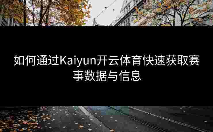 如何通过Kaiyun开云体育快速获取赛事数据与信息