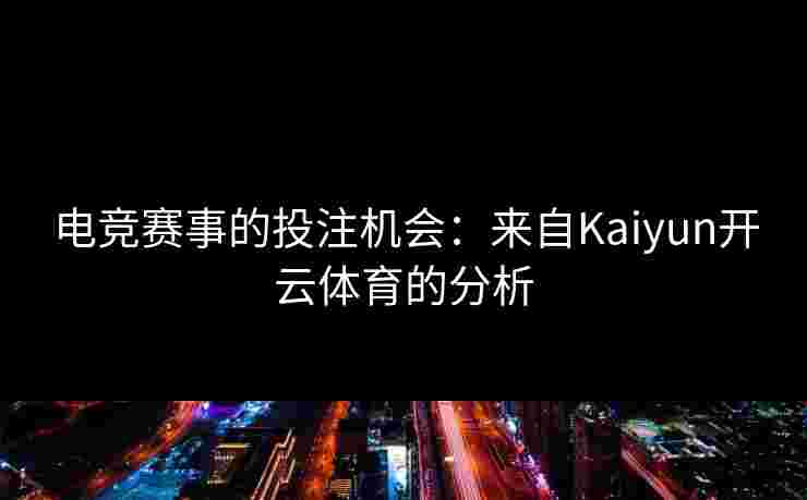 电竞赛事的投注机会：来自Kaiyun开云体育的分析
