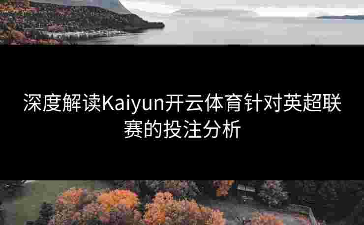深度解读Kaiyun开云体育针对英超联赛的投注分析
