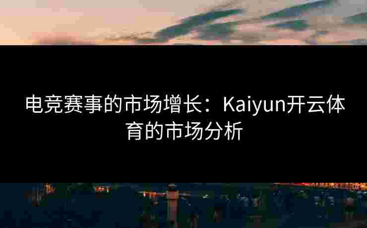 电竞赛事的市场增长：Kaiyun开云体育的市场分析