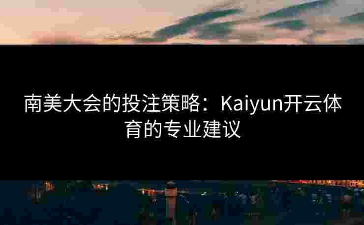 南美大会的投注策略：Kaiyun开云体育的专业建议
