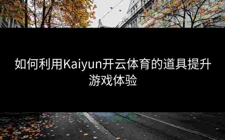 如何利用Kaiyun开云体育的道具提升游戏体验