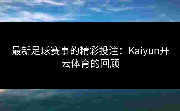 最新足球赛事的精彩投注：Kaiyun开云体育的回顾