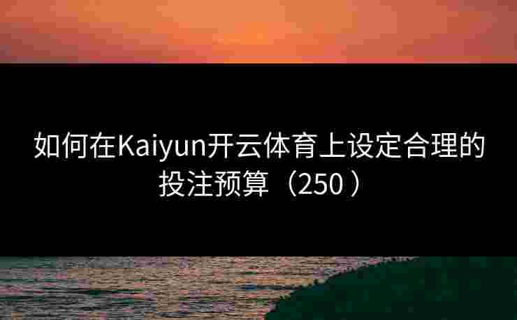如何在Kaiyun开云体育上设定合理的投注预算（250 ）